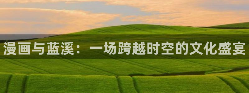 yy漫画首页登录入口：漫画与蓝溪：一场跨越时空的文化盛宴