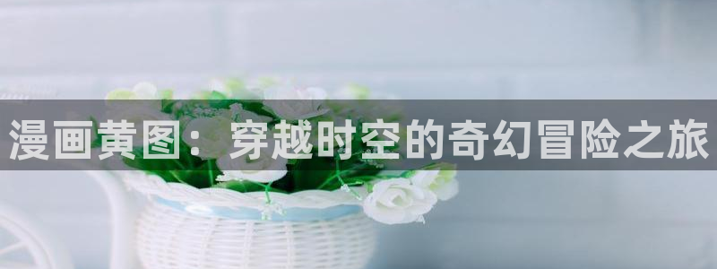 yy漫画在线浏览：漫画黄图：穿越时空的奇幻冒险之旅