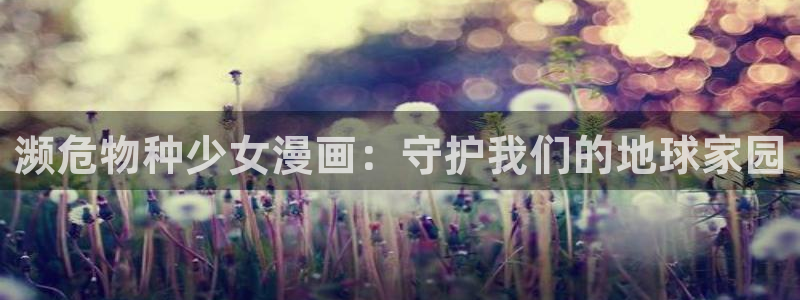 yy漫画免费下拉式观看：濒危物种少女漫画：守护我们的地球家园