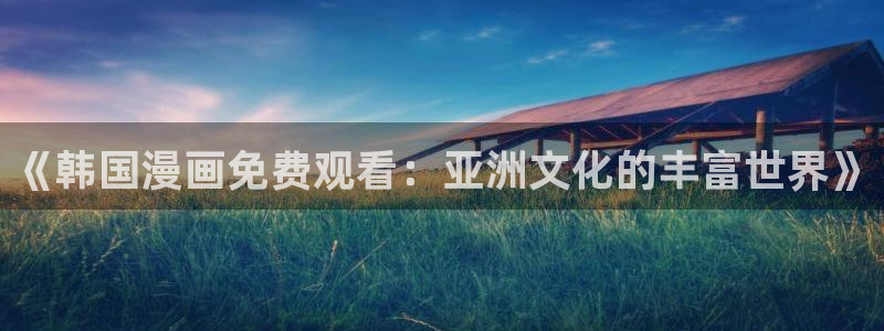 yy漫画首页登录：《韩国漫画免费观看：亚洲文化的丰富世界》