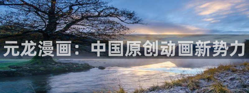 yy漫画登录页面免费：元龙漫画：中国原创动画新势力