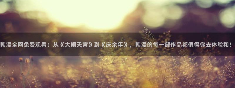 yy漫画免费进入：韩漫全网免费观看：从《大闹天宫》到《庆余年》，韩漫的每一部作品都值得你去体验和！