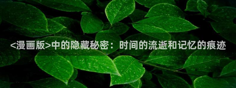 yy漫画在线打开：<漫画版>中的隐藏秘密：时间的流逝和记忆的痕迹